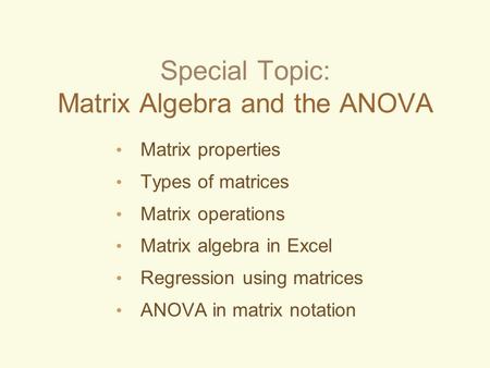 Special Topic: Matrix Algebra and the ANOVA Matrix properties Types of matrices Matrix operations Matrix algebra in Excel Regression using matrices ANOVA.