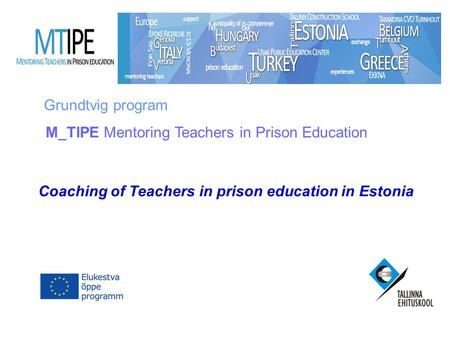 Grundtvig program Coaching of Teachers in prison education in Estonia M_TIPE Mentoring Teachers in Prison Education.