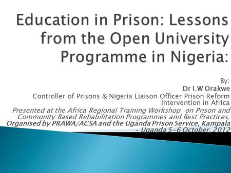 By: Dr I.W Orakwe Controller of Prisons & Nigeria Liaison Officer Prison Reform Intervention in Africa Presented at the Africa Regional Training Workshop.
