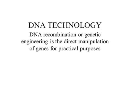 DNA TECHNOLOGY DNA recombination or genetic engineering is the direct manipulation of genes for practical purposes.