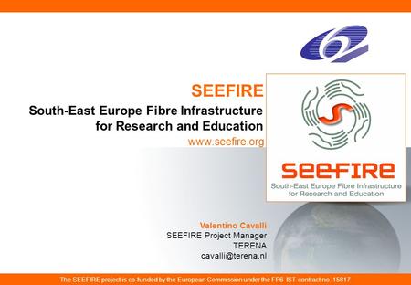 Www.seefire.org SEEFIRE The SEEFIRE project is co-funded by the European Commission under the FP6 IST contract no. 15817 South-East Europe Fibre Infrastructure.
