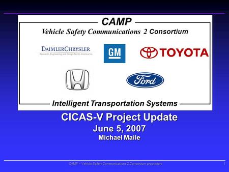 1 CAMP – Vehicle Safety Communications 2 Consortium proprietary CICAS-V Project Update June 5, 2007 Michael Maile Vehicle Safety Communications 2 Consortium.
