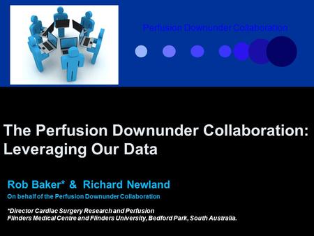 The Perfusion Downunder Collaboration: Leveraging Our Data Rob Baker* & Richard Newland On behalf of the Perfusion Downunder Collaboration *Director Cardiac.
