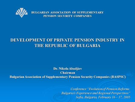 DEVELOPMENT OF PRIVATE PENSION INDUSTRY IN THE REPUBLIC OF BULGARIA Conference “Evolution of Pension Reforms: Bulgaria’s Experience and Regional Perspectives”