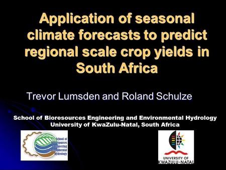 Application of seasonal climate forecasts to predict regional scale crop yields in South Africa Trevor Lumsden and Roland Schulze School of Bioresources.