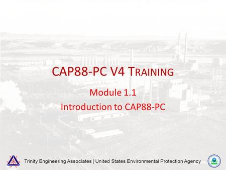 Trinity Engineering Associates | United States Environmental Protection Agency CAP88-PC V4 T RAINING Module 1.1 Introduction to CAP88-PC.
