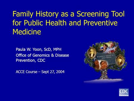 Family History as a Screening Tool for Public Health and Preventive Medicine Paula W. Yoon, ScD, MPH Office of Genomics & Disease Prevention, CDC ACCE.