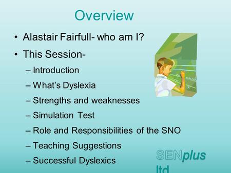 Alastair Fairfull- who am I? This Session- –Introduction –What’s Dyslexia –Strengths and weaknesses –Simulation Test –Role and Responsibilities of the.