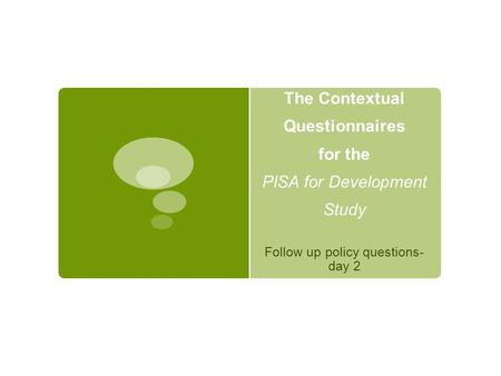 The Contextual Questionnaires for the PISA for Development Study Follow up policy questions- day 2.
