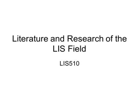 Literature and Research of the LIS Field LIS510. Why study literature and research in the LIS field? Library literature is created with: –Development.