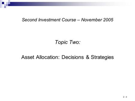 2 - 0 Second Investment Course – November 2005 Topic Two: Asset Allocation: Decisions & Strategies.