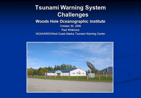 Tsunami Warning System Challenges Woods Hole Oceanographic Institute October 30, 2006 Paul Whitmore NOAA/NWS/West Coast-Alaska Tsunami Warning Center.
