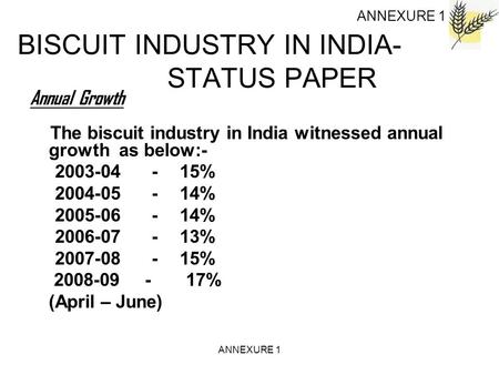 ANNEXURE 1 ANNEXURE 1 BISCUIT INDUSTRY IN INDIA- STATUS PAPER Annual Growth The biscuit industry in India witnessed annual growth as below:- 2003-04 -