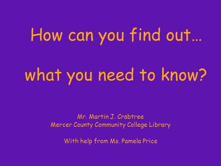 How can you find out… what you need to know? Mr. Martin J. Crabtree Mercer County Community College Library With help from Ms. Pamela Price.
