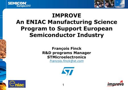 1 IMPROVE An ENIAC Manufacturing Science Program to Support European Semiconductor Industry François Finck R&D programs Manager STMicroelectronics