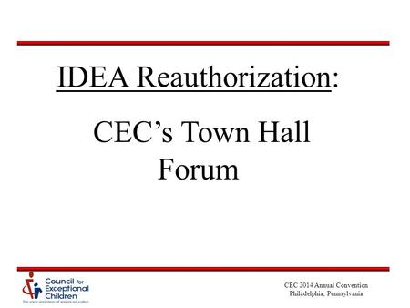 CEC 2014 Annual Convention Philadelphia, Pennsylvania IDEA Reauthorization: CEC’s Town Hall Forum.