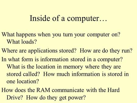 Inside of a computer… What happens when you turn your computer on? What loads? Where are applications stored? How are do they run? In what form is information.