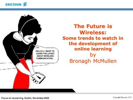 Copyright Ericsson 2002 Focus on mLearning, Dublin, November 2002 The Future is Wireless: Some trends to watch in the development of online learning by.