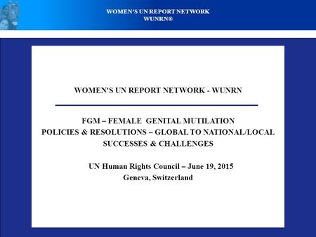 WOMEN'S UN REPORT NETWORK - WUNRN FGM – FEMALE GENITAL MUTILATION POLICIES & RESOLUTIONS – GLOBAL TO NATIONAL/LOCAL SUCCESSES & CHALLENGES UN Human Rights.