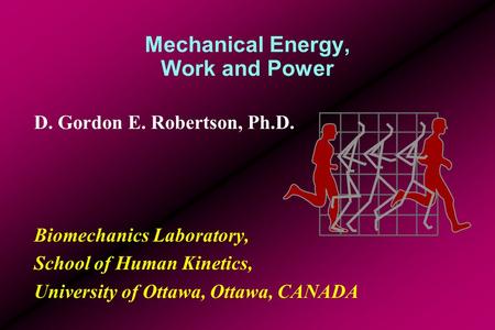 Mechanical Energy, Work and Power D. Gordon E. Robertson, Ph.D. Biomechanics Laboratory, School of Human Kinetics, University of Ottawa, Ottawa, CANADA.