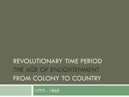 REVOLUTIONARY TIME PERIOD THE AGE OF ENLIGHTENMENT FROM COLONY TO COUNTRY 1775 - 1860.