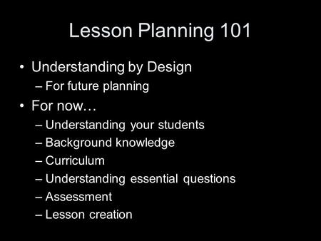 Lesson Planning 101 Understanding by Design –For future planning For now… –Understanding your students –Background knowledge –Curriculum –Understanding.