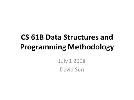 CS 61B Data Structures and Programming Methodology July 1 2008 David Sun.