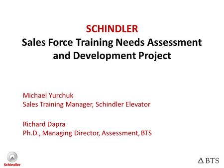 SCHINDLER Sales Force Training Needs Assessment and Development Project Michael Yurchuk Sales Training Manager, Schindler Elevator Richard Dapra Ph.D.,