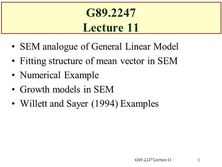 G89.2247 Lecture 111 SEM analogue of General Linear Model Fitting structure of mean vector in SEM Numerical Example Growth models in SEM Willett and Sayer.