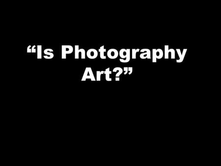 “Is Photography Art?”. We must 1 st gain a clear definition for 3 important questions! ►What is art? ► What makes an artist? ► What is photography?