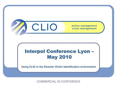 Interpol Conference Lyon – May 2010 COMMERCIAL IN CONFIDENCE Using CLIO in the Disaster Victim Identification environment.