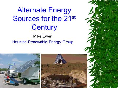 Alternate Energy Sources for the 21 st Century Mike Ewert Houston Renewable Energy Group.