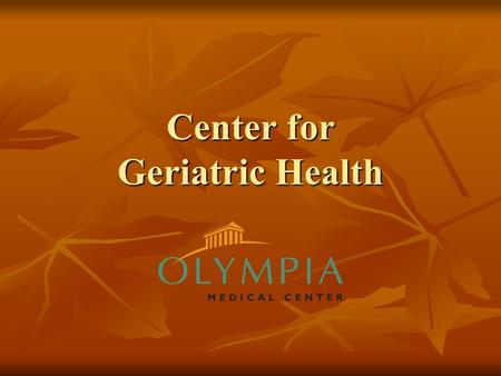 Center for Geriatric Health. Changing the Approach Olympia Medical Center has changed the approach to healthcare for the geriatric patient. This unique.