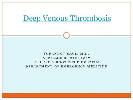 TURANDOT SAUL, M.D. SEPTEMBER 12TH, 2007 ST. LUKE’S ROOSEVELT HOSPITAL DEPARTMENT OF EMERGENCY MEDICINE Deep Venous Thrombosis.