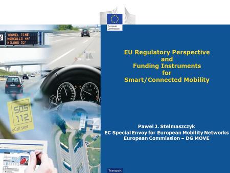 Transport EU Regulatory Perspective and Funding Instruments for Smart/Connected Mobility Pawel J. Stelmaszczyk EC Special Envoy for European Mobility Networks.