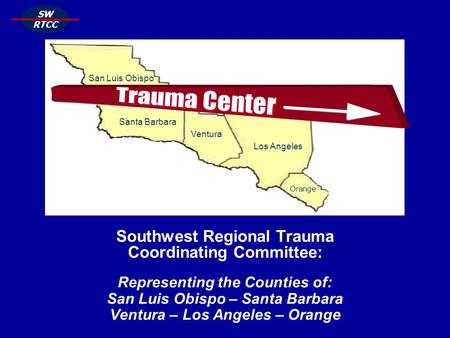 SW RTCC Southwest Regional Trauma Coordinating Committee: Representing the Counties of: San Luis Obispo – Santa Barbara Ventura – Los Angeles – Orange.