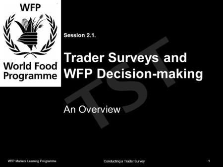 TST Session 2.1. Trader Surveys and WFP Decision-making An Overview WFP Markets Learning Programme1 Conducting a Trader Survey.
