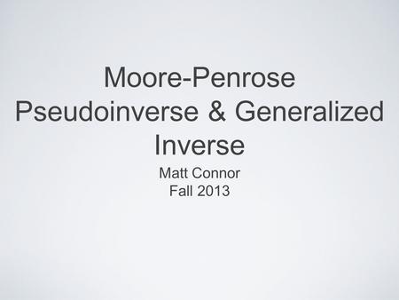 Moore-Penrose Pseudoinverse & Generalized Inverse Matt Connor Fall 2013.