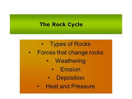 The Rock Cycle Types of Rocks Forces that change rocks Weathering Erosion Deposition Heat and Pressure.
