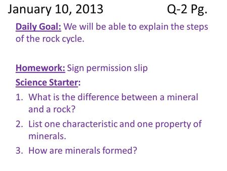 January 10, 2013Q-2 Pg. Daily Goal: We will be able to explain the steps of the rock cycle. Homework: Sign permission slip Science Starter: 1.What is the.