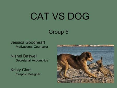 CAT VS DOG Group 5 Jessica Goodheart Motivational Counselor Nishel Baswell Secretarial Accomplice Kristy Clark Graphic Designer.