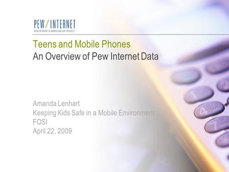 Teens and Mobile Phones An Overview of Pew Internet Data Amanda Lenhart Keeping Kids Safe in a Mobile Environment FOSI April 22, 2009.