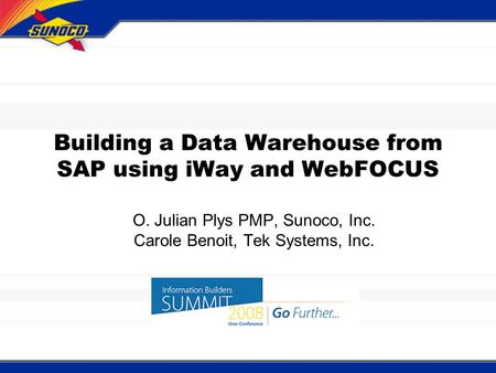 Building a Data Warehouse from SAP using iWay and WebFOCUS O. Julian Plys PMP, Sunoco, Inc. Carole Benoit, Tek Systems, Inc.