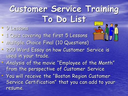 Customer Service Training To Do List 9 Lessons 9 Lessons 1 Quiz covering the first 5 Lessons 1 Quiz covering the first 5 Lessons Multiple Choice Final.