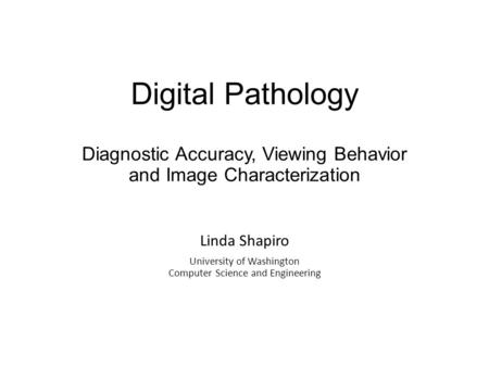 Digital Pathology Diagnostic Accuracy, Viewing Behavior and Image Characterization Linda Shapiro University of Washington Computer Science and Engineering.
