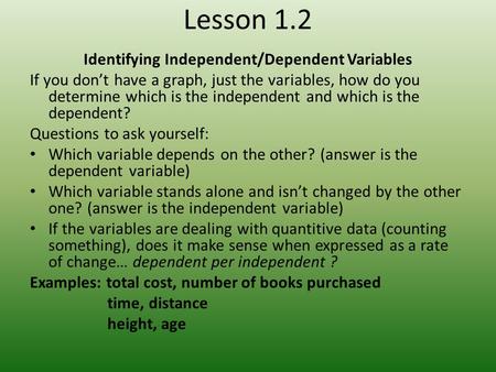 Lesson 1.2 Identifying Independent/Dependent Variables If you don’t have a graph, just the variables, how do you determine which is the independent and.