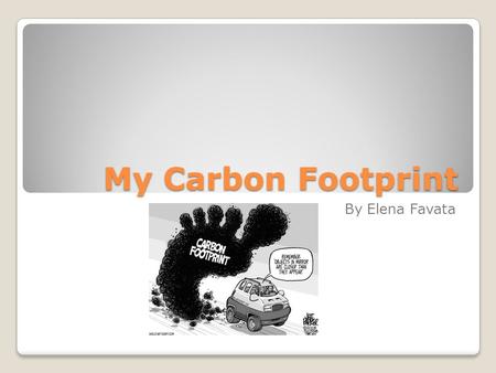 My Carbon Footprint By Elena Favata. What is a carbon footprint? A carbon footprint is a measure of the impact our activities have on the environment,