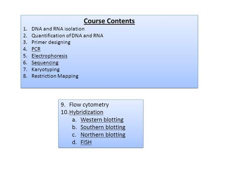 Course Contents 1.DNA and RNA isolation 2.Quantification of DNA and RNA 3.Primer designing 4.PCR 5.Electrophoresis 6.Sequencing 7.Karyotyping 8.Restriction.