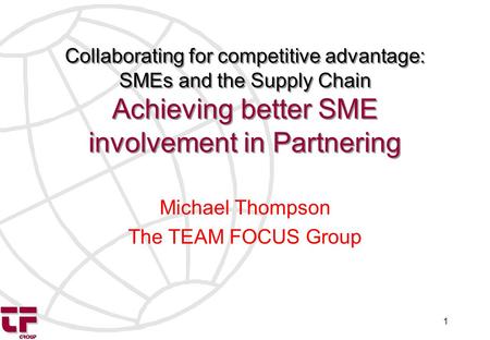 1 Collaborating for competitive advantage: SMEs and the Supply Chain Achieving better SME involvement in Partnering Michael Thompson The TEAM FOCUS Group.