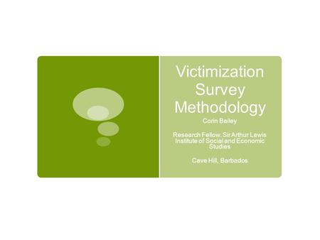 Victimization Survey Methodology Corin Bailey Research Fellow. Sir Arthur Lewis Institute of Social and Economic Studies Cave Hill, Barbados.